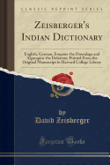 Zeisberger's Indian Dictionary: English, German, Iroquois-The Onondaga and Algonquin-The Delaware; Printed from the Original Manuscript in Harvard College Library (Classic Reprint)