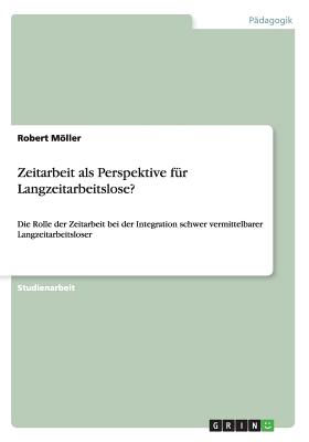 Zeitarbeit als Perspektive f?r Langzeitarbeitslose?: Die Rolle der Zeitarbeit bei der Integration schwer vermittelbarer Langzeitarbeitsloser - Mller, Robert