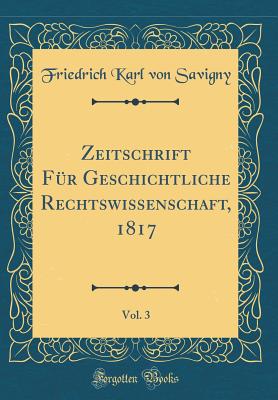 Zeitschrift Fr Geschichtliche Rechtswissenschaft, 1817, Vol. 3 (Classic Reprint) - Savigny, Friedrich Karl Von