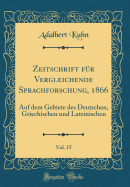 Zeitschrift F?r Vergleichende Sprachforschung, 1866, Vol. 15: Auf Dem Gebiete Des Deutschen, Griechischen Und Lateinischen (Classic Reprint)