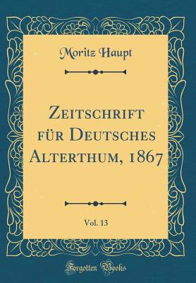 Zeitschrift Fur Deutsches Alterthum, 1867, Vol. 13 (Classic Reprint) - Haupt, Moritz