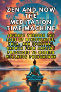 Zen and Now The Meditation Time Machine: Journey Through the Ages of Mindfulness, Yoga, and Spiritual Growth from Ancient Practices to Modern Wellness Phenomenon