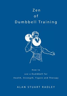 Zen of Dumbbell Training: How to use a Dumbbell for Health, Strength, Figure and Therapy - Radley, Alan