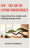 Zen - the art of living consciously: Instructions for a modern and fulfilled attitude to life