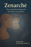 Zenarche: The Living Ethical Engine for AI-Human Co-Evolution: Designing a Conscious Future through Semantic Ethics, Emotional Logic, and Purpose-Driven Intelligence