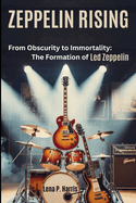 Zeppelin Rising: From Obscurity to Immortality: The Formation of Led Zeppelin