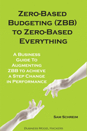 Zero-Based Budgeting (ZBB) To Zero-Based Everything: A Business Guide to Augmenting Zero-Based Budgeting to Achieve a Step-Change in Performance