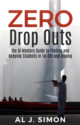 Zero Drop Outs: The Qi Masters Guide to Finding and Keeping Students in Tai Chi and Qigong - Simon, Al J