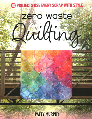 Zero Waste Quilting: 38 Projects Use Every Scrap with Style - Murphy, Patty