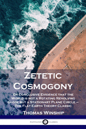 Zetetic Cosmogony: Or Conclusive Evidence that the World is not a Rotating Revolving Globe but a Stationary Plane Circle - The Flat Earth Theory Classic