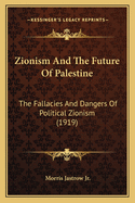 Zionism And The Future Of Palestine: The Fallacies And Dangers Of Political Zionism (1919)