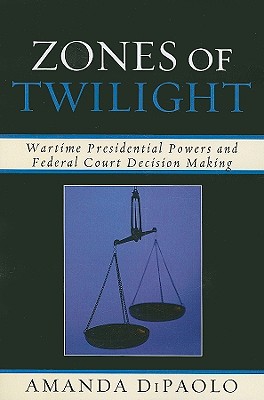 Zones of Twilight: Wartime Presidential Powers and Federal Court Decision Making - Dipaolo, Amanda