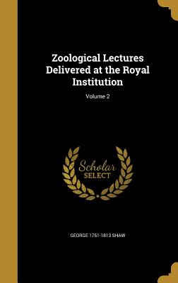 Zoological Lectures Delivered at the Royal Institution; Volume 2 - Shaw, George 1751-1813