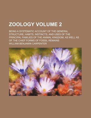 Zoology Volume 2; Being a Systematic Account of the General Structure, Habits, Instincts, and Uses of the Principal Families of the Animal Kingdom, as Well as of the Chief Forms of Fossil Remains - Carpenter, William Benjamin