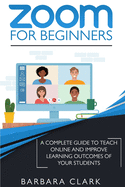 Zoom For Beginners: A Complete Guide to Teach Online and Improve the Learning Outcomes of your Students