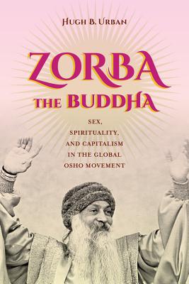 Zorba the Buddha: Sex, Spirituality, and Capitalism in the Global Osho Movement - Urban, Hugh B