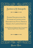 Zosimi Panopolitani de Zythorum Confectione Fragmentum Nunc Primum Graece AC Latine Editum: Accedit Historia Zythorum Sive Cerevisiarum Quarum Apud Veteres Mentio Fit (Classic Reprint)