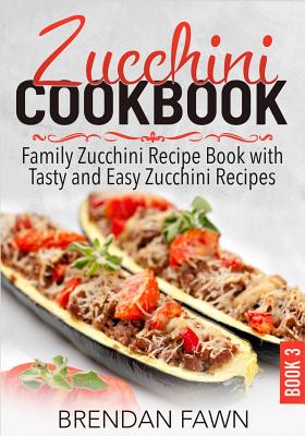 Zucchini Cookbook: Family Zucchini Recipe Book with Tasty and Easy Zucchini Recipes - Fawn, Brendan