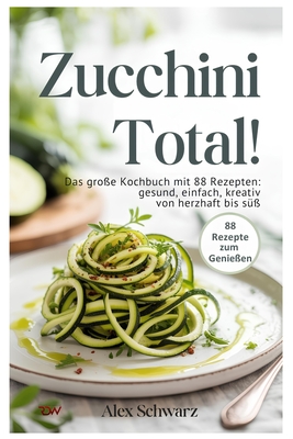 Zucchini total! 88 Rezepte zum Genieen - Von herzhaft bis s, von einfach bis raffiniert. - Schwarz, Alex