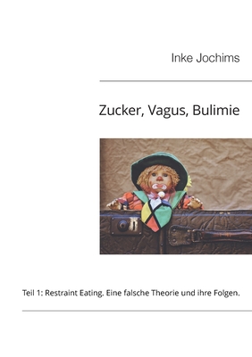 Zucker, Vagus, Bulimie: Teil 1: Restraint Eating: Eine falsche Theorie und ihre Folgen - Jochims, Inke