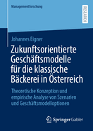 Zukunftsorientierte Gesch?ftsmodelle f?r die klassische B?ckerei in ?sterreich: Theoretische Konzeption und empirische Analyse von Szenarien und Gesch?ftsmodelloptionen