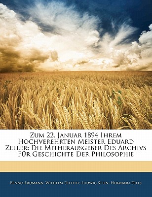 Zum 22. Januar 1894 Ihrem Hochverehrten Meister Eduard Zeller: Die Mitherausgeber Der Archivs Fur Geschichte Der Philosophie (Classic Reprint) - Erdmann, Benno