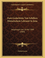 Zum Gedachtnis Von Schillers Historischem Lehramt in Jena: Vorgetragen Am 26 Mai 1889 (1889)