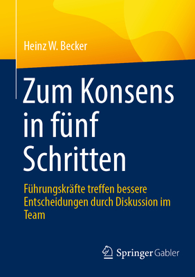 Zum Konsens in F?nf Schritten: F?hrungskr?fte Treffen Bessere Entscheidungen Durch Diskussion Im Team - Becker, Heinz W