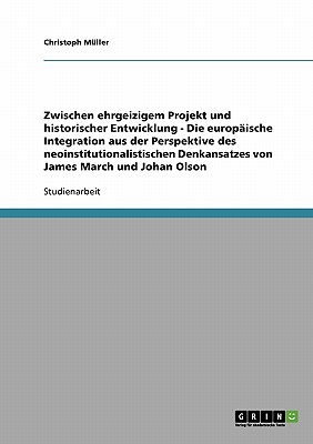 Zwischen Ehrgeizigem Projekt Und Historischer Entwicklung - Die Europaische Integration Aus Der Perspektive Des Neoinstitutionalistischen Denkansatzes Von James March Und Johan Olson - M?ller, Christoph