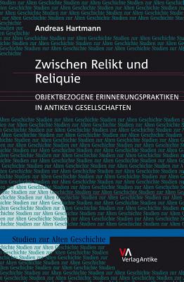 Zwischen Relikt Und Reliquie: Objektbezogene Erinnerungspraktiken in Antiken Gesellschaften - Hartmann, Andreas