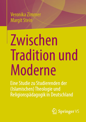 Zwischen Tradition Und Moderne: Eine Studie Zu Studierenden Der (Islamischen) Theologie Und Religionsp?dagogik in Deutschland - Zimmer, Veronika, and Stein, Margit